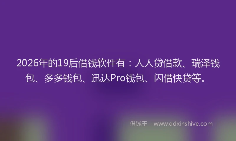 2026年的19后借钱软件有：人人贷借款、瑞泽钱包、多多钱包、迅达Pro钱包、闪借快贷等。