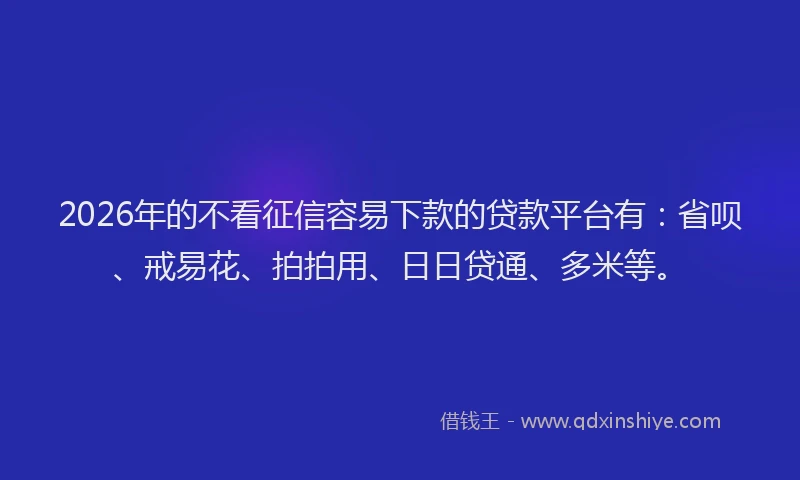 2026年的不看征信容易下款的贷款平台有：省呗、戒易花、拍拍用、日日贷通、多米等。