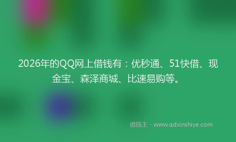 2026年的QQ网上借钱有：优秒通、51快借、现金宝、森泽商城、比速易购等。