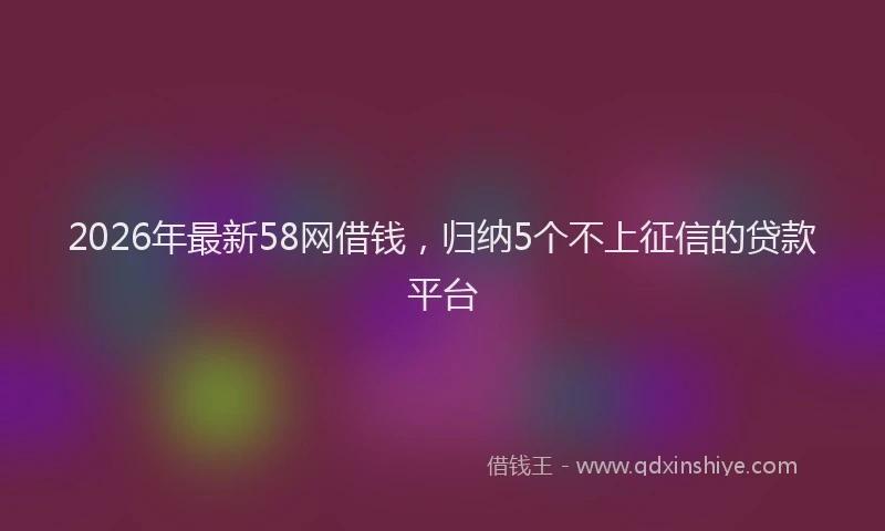 2026年最新58网借钱，归纳5个不上征信的贷款平台