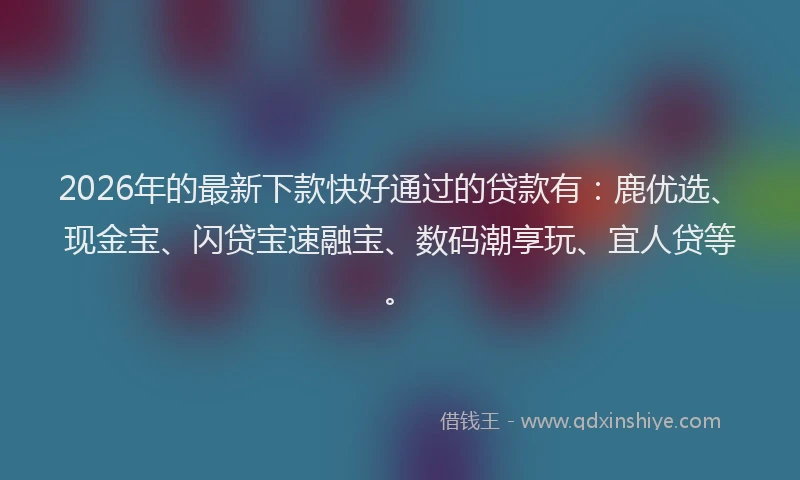 2026年的最新下款快好通过的贷款有:鹿优选、现金宝、闪贷宝速融宝、数码潮享玩、宜人贷等。
