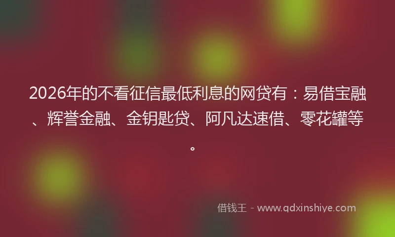 2026年的不看征信最低利息的网贷有:易借宝融、辉誉金融、金钥匙贷、阿凡达速借、零花罐等。
