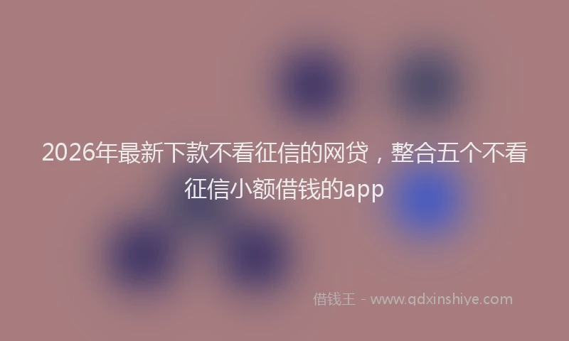 2026年最新下款不看征信的网贷,整合五个不看征信小额借钱的app