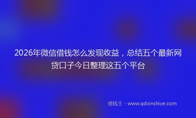 2026年微信借钱怎么发现收益,总结五个最新网贷口子今日整理这五个平台