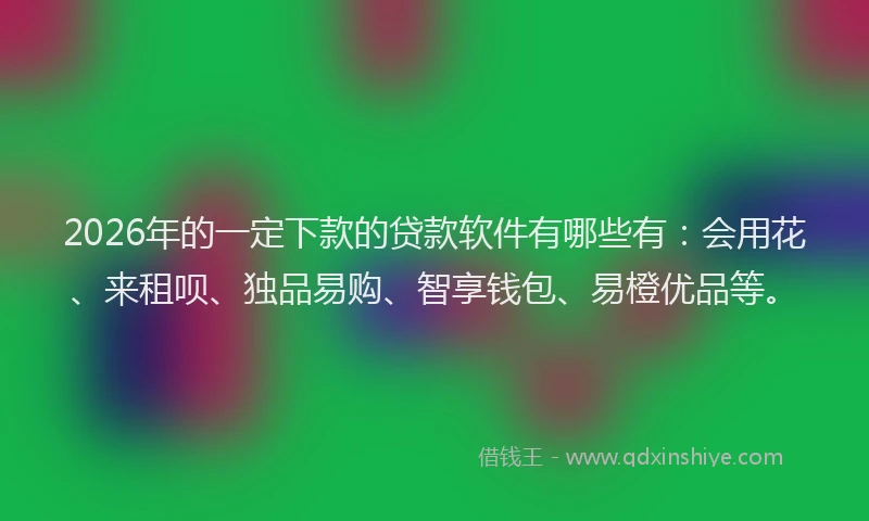 2026年的一定下款的贷款软件有哪些有：会用花、来租呗、独品易购、智享钱包、易橙优品等。