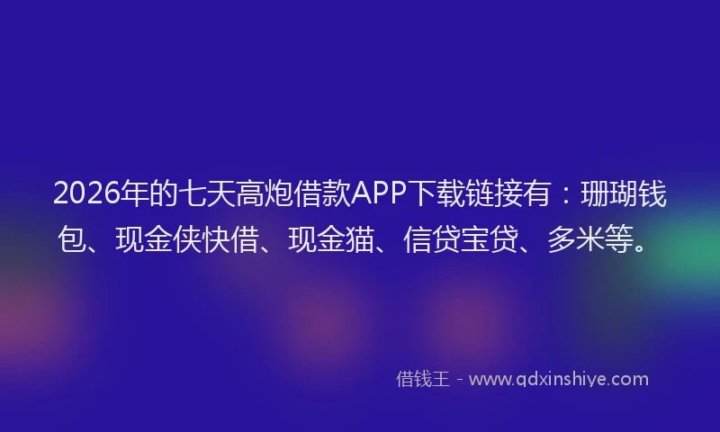 2026年的七天高炮借款APP下载链接有：珊瑚钱包、现金侠快借、现金猫、信贷宝贷、多米等。