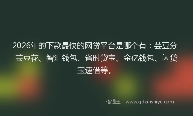 2026年的下款最快的网贷平台是哪个有:芸豆分-芸豆花、智汇钱包、省时贷宝、金亿钱包、闪贷宝速借等。