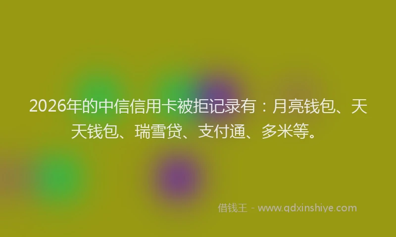 2026年的中信信用卡被拒记录有:月亮钱包、天天钱包、瑞雪贷、支付通、多米等。