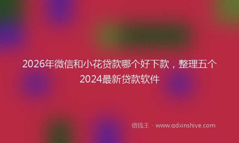 2026年微信和小花贷款哪个好下款,整理五个2024最新贷款软件