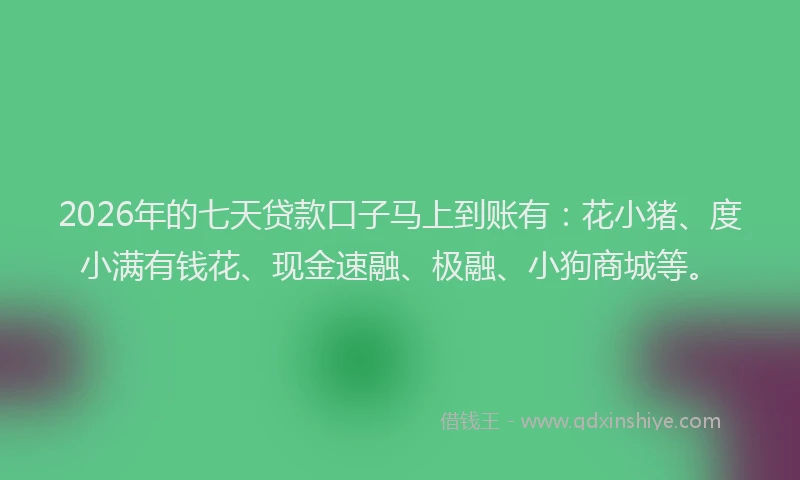 2026年的七天贷款口子马上到账有：花小猪、度小满有钱花、现金速融、极融、小狗商城等。