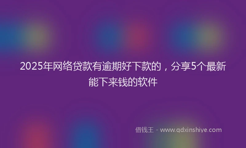 2025年网络贷款有逾期好下款的，分享5个最新能下来钱的软件