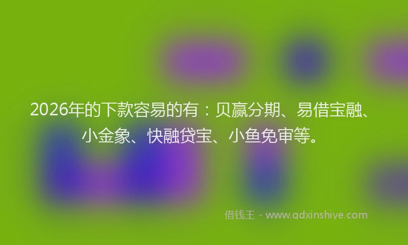 2026年的下款容易的有：贝赢分期、易借宝融、小金象、快融贷宝、小鱼免审等。