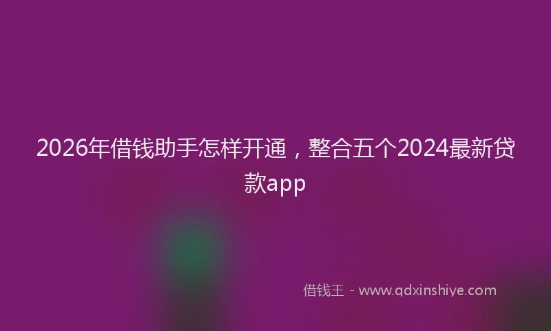 2026年借钱助手怎样开通，整合五个2024最新贷款app