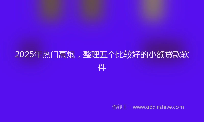 2025年热门高炮，整理五个比较好的小额贷款软件