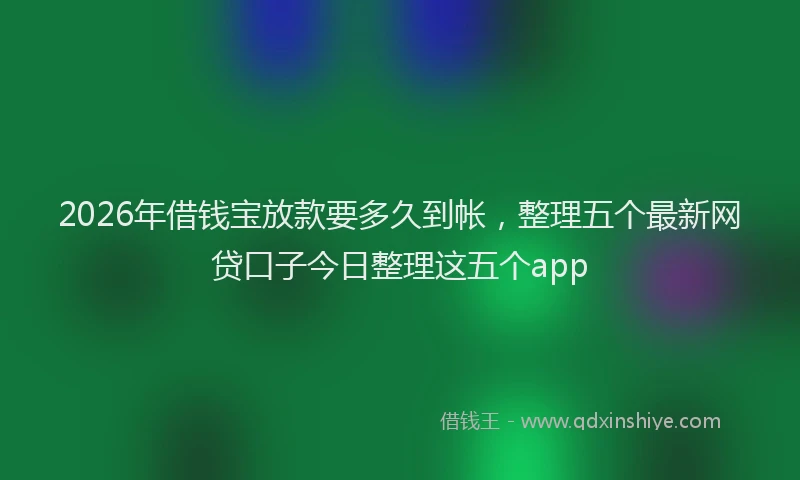 2026年借钱宝放款要多久到帐，整理五个最新网贷口子今日整理这五个app