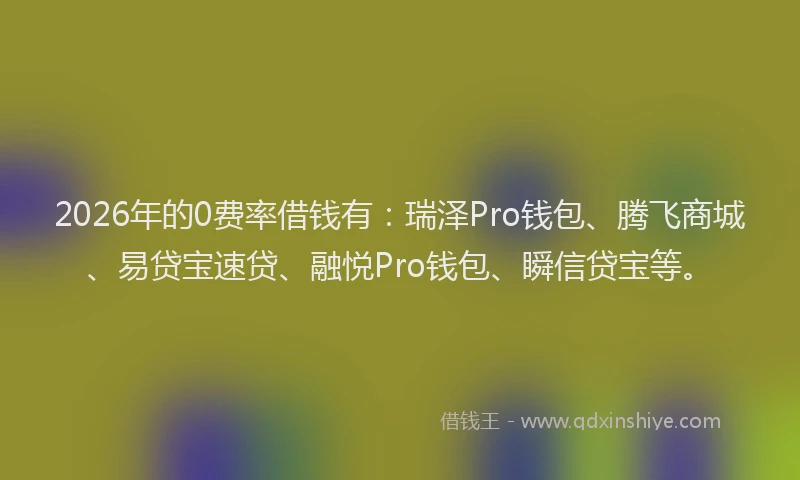 2026年的0费率借钱有：瑞泽Pro钱包、腾飞商城、易贷宝速贷、融悦Pro钱包、瞬信贷宝等。