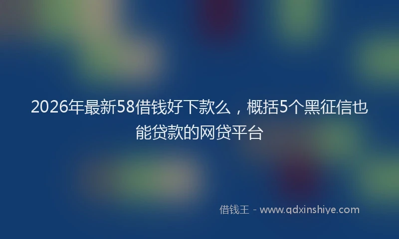 2026年最新58借钱好下款么，概括5个黑征信也能贷款的网贷平台
