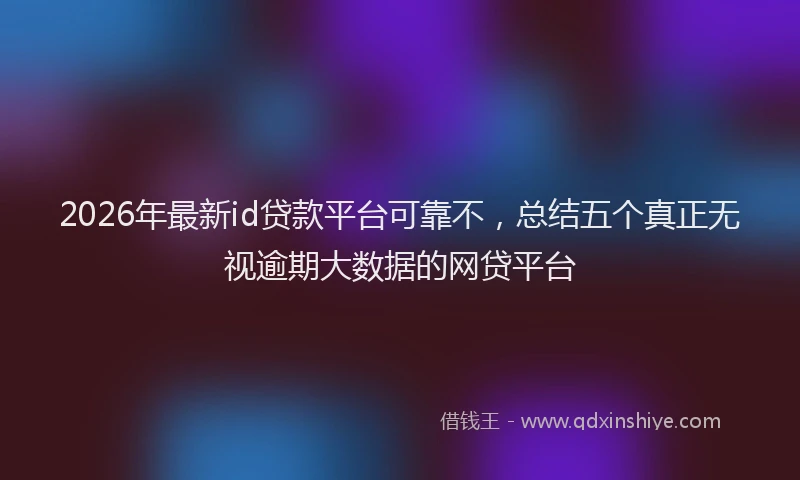 2026年最新id贷款平台可靠不,总结五个真正无视逾期大数据的网贷平台