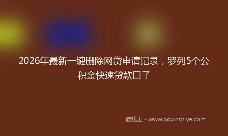 2026年最新一键删除网贷申请记录，罗列5个公积金快速贷款口子