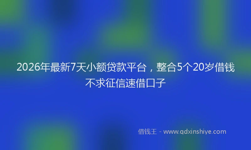 2026年最新7天小额贷款平台，整合5个20岁借钱不求征信速借口子