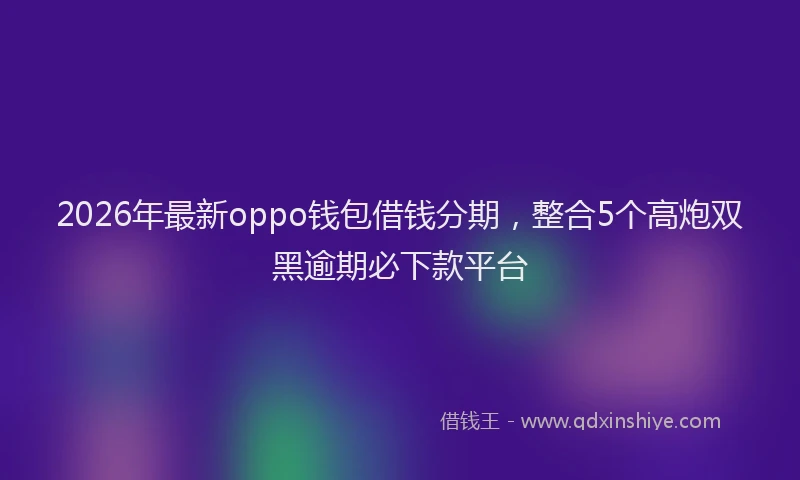 2026年最新oppo钱包借钱分期,整合5个高炮双黑逾期必下款平台
