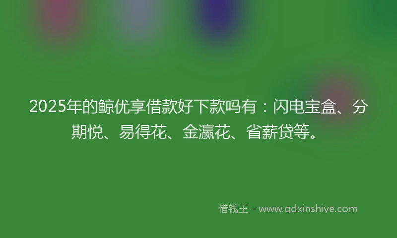2025年的鲸优享借款好下款吗有:闪电宝盒、分期悦、易得花、金瀛花、省薪贷等。