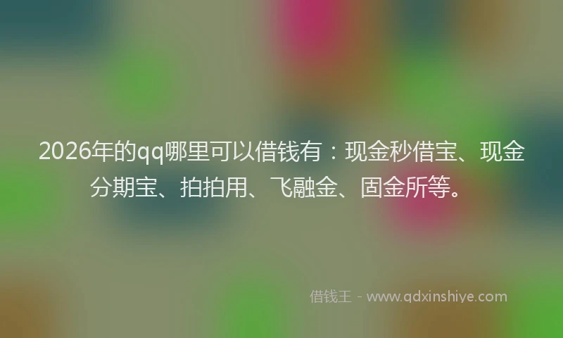 2026年的qq哪里可以借钱有:现金秒借宝、现金分期宝、拍拍用、飞融金、固金所等。