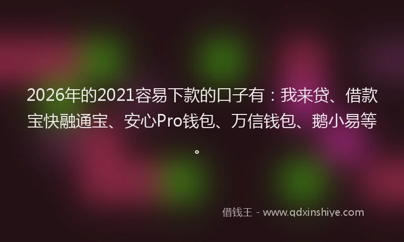 2026年的2021容易下款的口子有：我来贷、借款宝快融通宝、安心Pro钱包、万信钱包、鹅小易等。