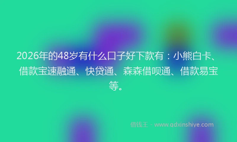 2026年的48岁有什么口子好下款有：小熊白卡、借款宝速融通、快贷通、森森借呗通、借款易宝等。