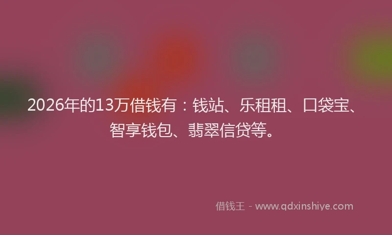 2026年的13万借钱有:钱站、乐租租、口袋宝、智享钱包、翡翠信贷等。