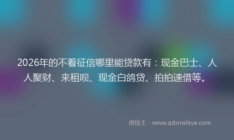 2026年的不看征信哪里能贷款有：现金巴士、人人聚财、来租呗、现金白鸽贷、拍拍速借等。