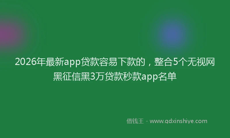 2026年最新app贷款容易下款的,整合5个无视网黑征信黑3万贷款秒款app名单
