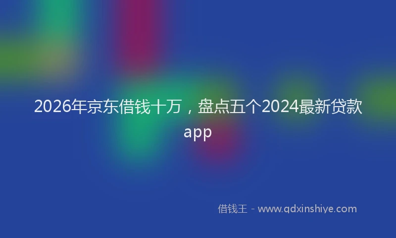 2026年京东借钱十万，盘点五个2024最新贷款app