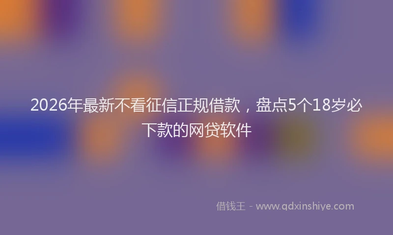 2026年最新不看征信正规借款，盘点5个18岁必下款的网贷软件