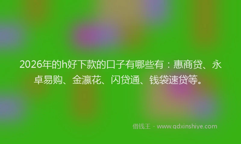 2026年的h好下款的口子有哪些有:惠商贷、永卓易购、金瀛花、闪贷通、钱袋速贷等。