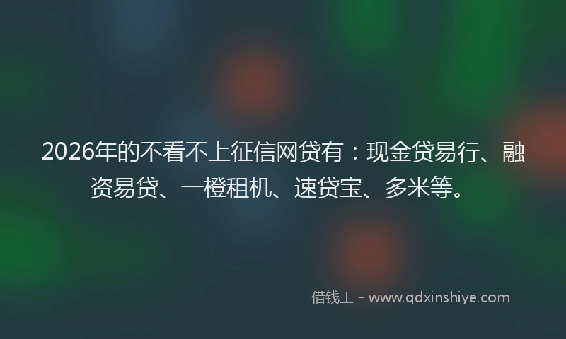 2026年的不看不上征信网贷有：现金贷易行、融资易贷、一橙租机、速贷宝、多米等。