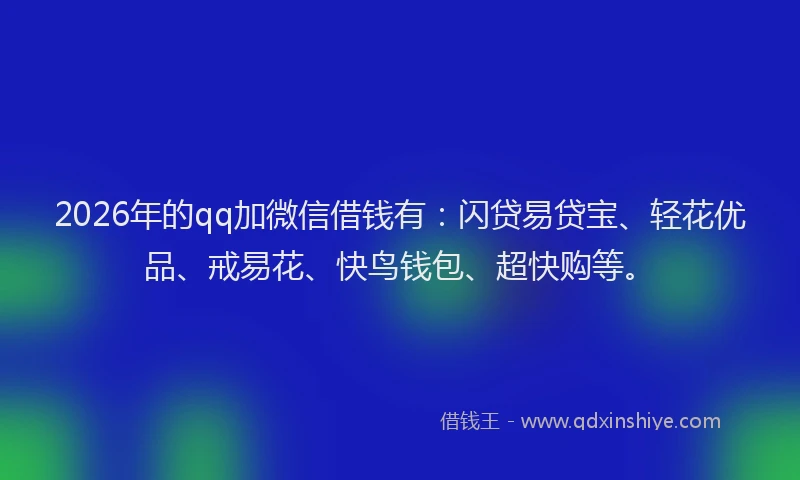 2026年的qq加微信借钱有:闪贷易贷宝、轻花优品、戒易花、快鸟钱包、超快购等。
