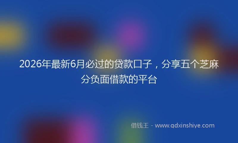 2026年最新6月必过的贷款口子,分享五个芝麻分负面借款的平台