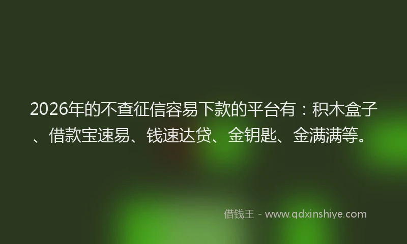 2026年的不查征信容易下款的平台有：积木盒子、借款宝速易、钱速达贷、金钥匙、金满满等。