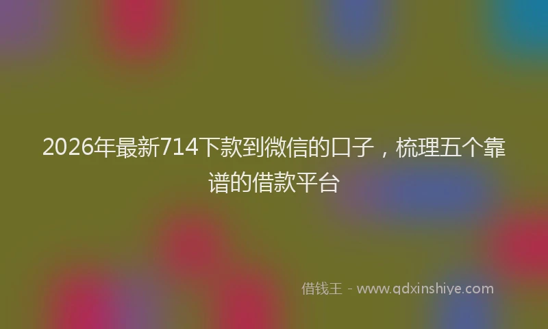 2026年最新714下款到微信的口子,梳理五个靠谱的借款平台