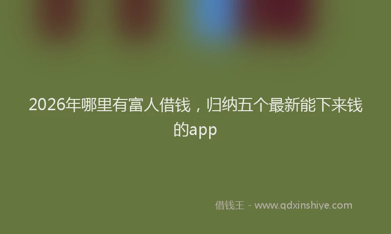 2026年哪里有富人借钱,归纳五个最新能下来钱的app