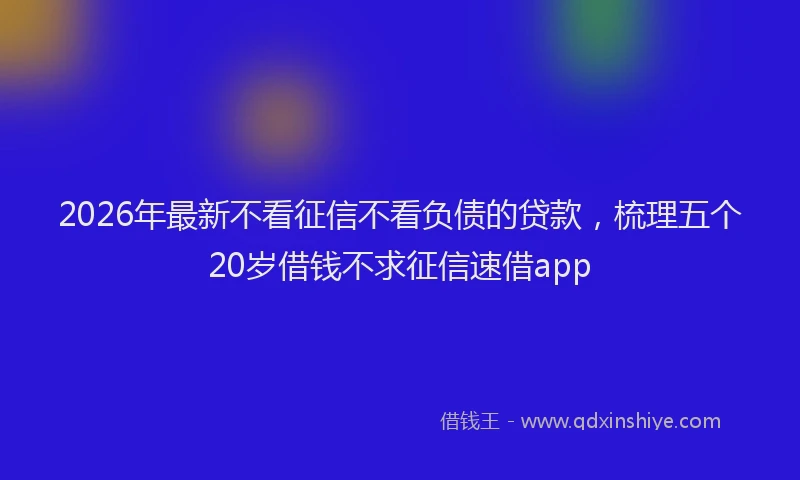 2026年最新不看征信不看负债的贷款,梳理五个20岁借钱不求征信速借app