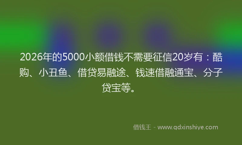 2026年的5000小额借钱不需要征信20岁有：酷购、小丑鱼、借贷易融途、钱速借融通宝、分子贷宝等。