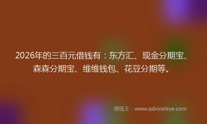 2026年的三百元借钱有:东方汇、现金分期宝、森森分期宝、维维钱包、花豆分期等。