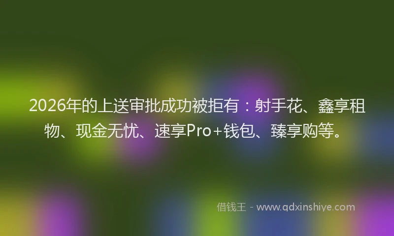 2026年的上送审批成功被拒有：射手花、鑫享租物、现金无忧、速享Pro+钱包、臻享购等。