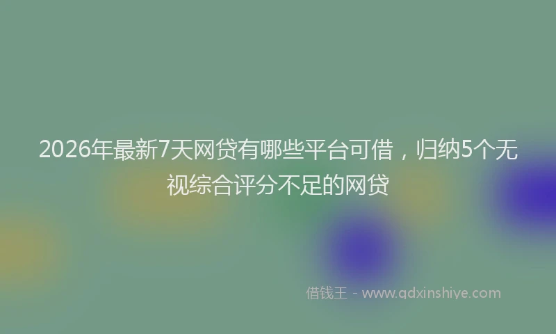 2026年最新7天网贷有哪些平台可借，归纳5个无视综合评分不足的网贷