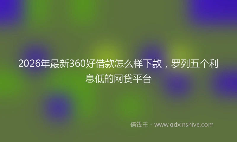 2026年最新360好借款怎么样下款，罗列五个利息低的网贷平台