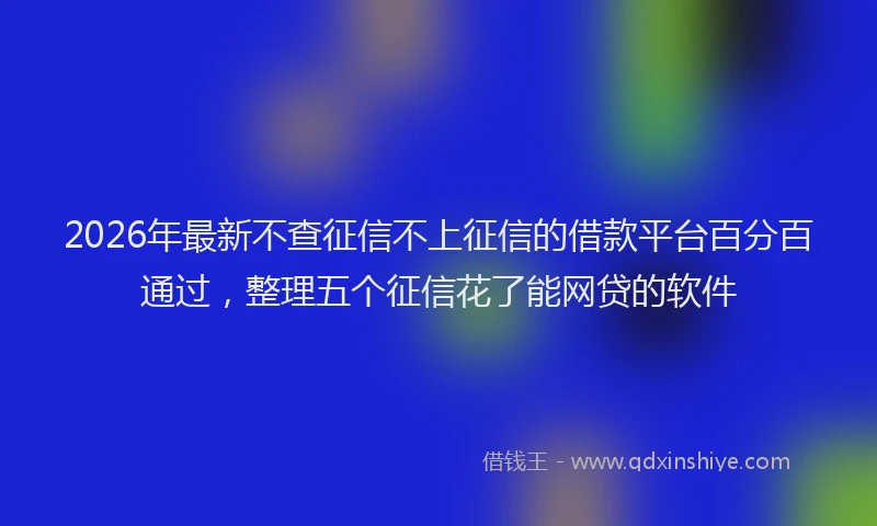 2026年最新不查征信不上征信的借款平台百分百通过，整理五个征信花了能网贷的软件