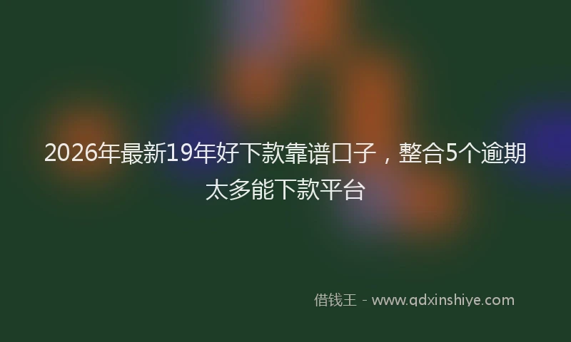 2026年最新19年好下款靠谱口子,整合5个逾期太多能下款平台