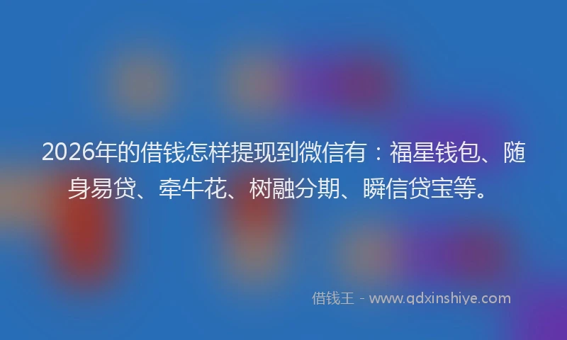 2026年的借钱怎样提现到微信有：福星钱包、随身易贷、牵牛花、树融分期、瞬信贷宝等。